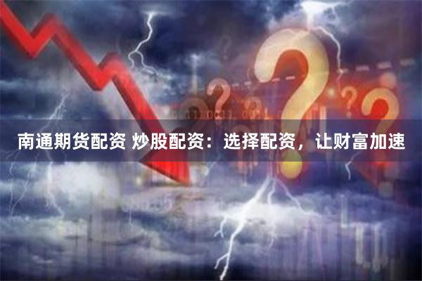 南通期货配资 炒股配资：选择配资，让财富加速