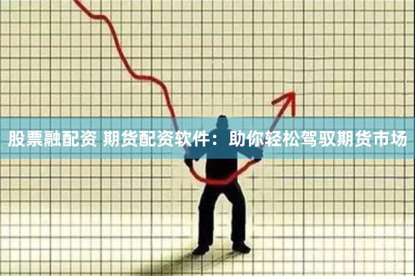 股票融配资 期货配资软件：助你轻松驾驭期货市场