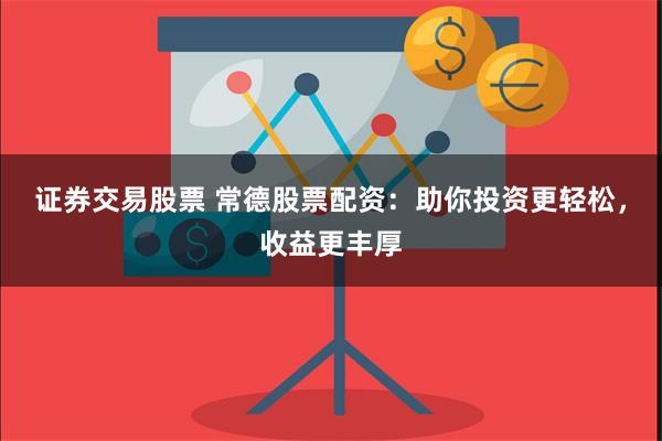 证券交易股票 常德股票配资：助你投资更轻松，收益更丰厚