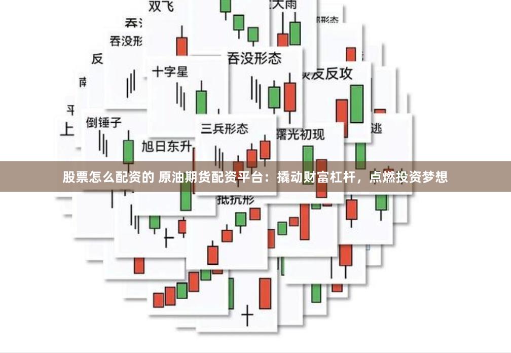 股票怎么配资的 原油期货配资平台：撬动财富杠杆，点燃投资梦想