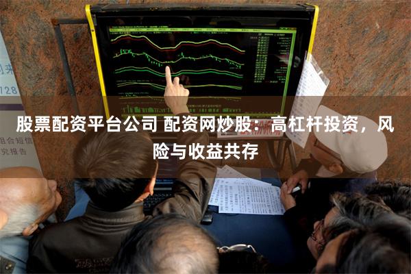 股票配资平台公司 配资网炒股：高杠杆投资，风险与收益共存