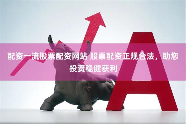 配资一流股票配资网站 股票配资正规合法，助您投资稳健获利
