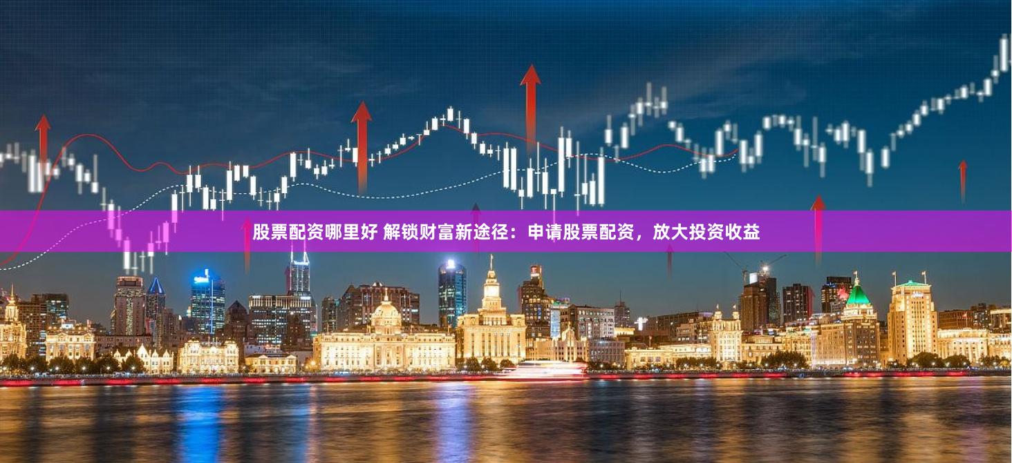 股票配资哪里好 解锁财富新途径：申请股票配资，放大投资收益