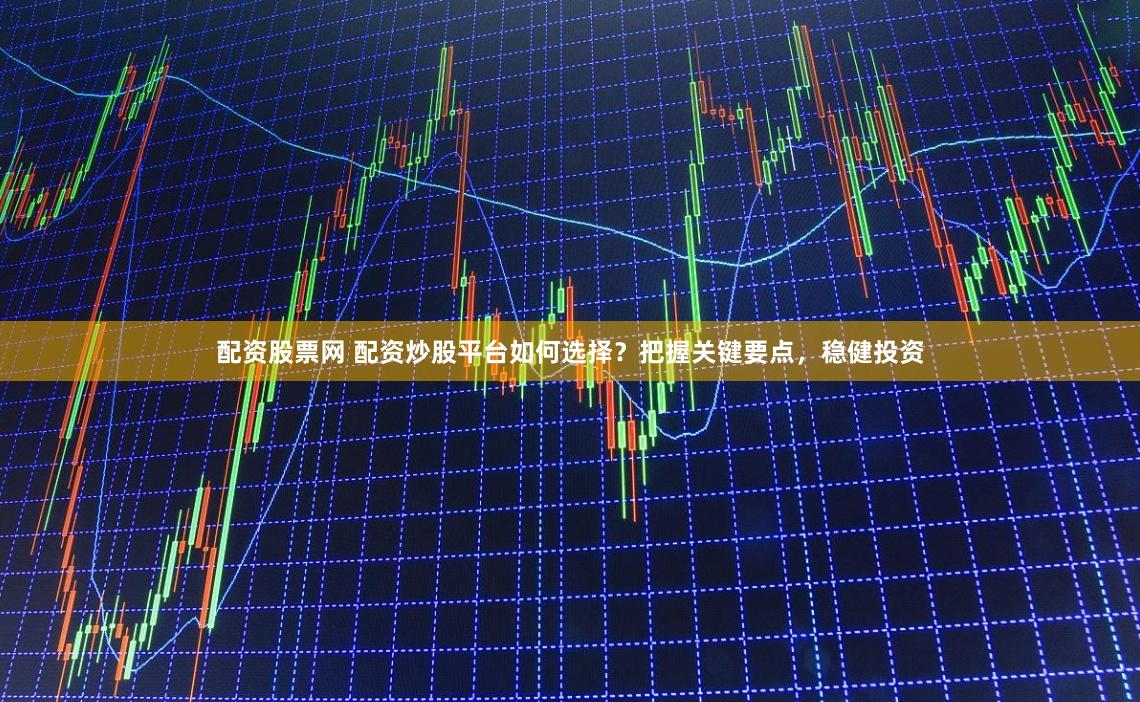 配资股票网 配资炒股平台如何选择？把握关键要点，稳健投资