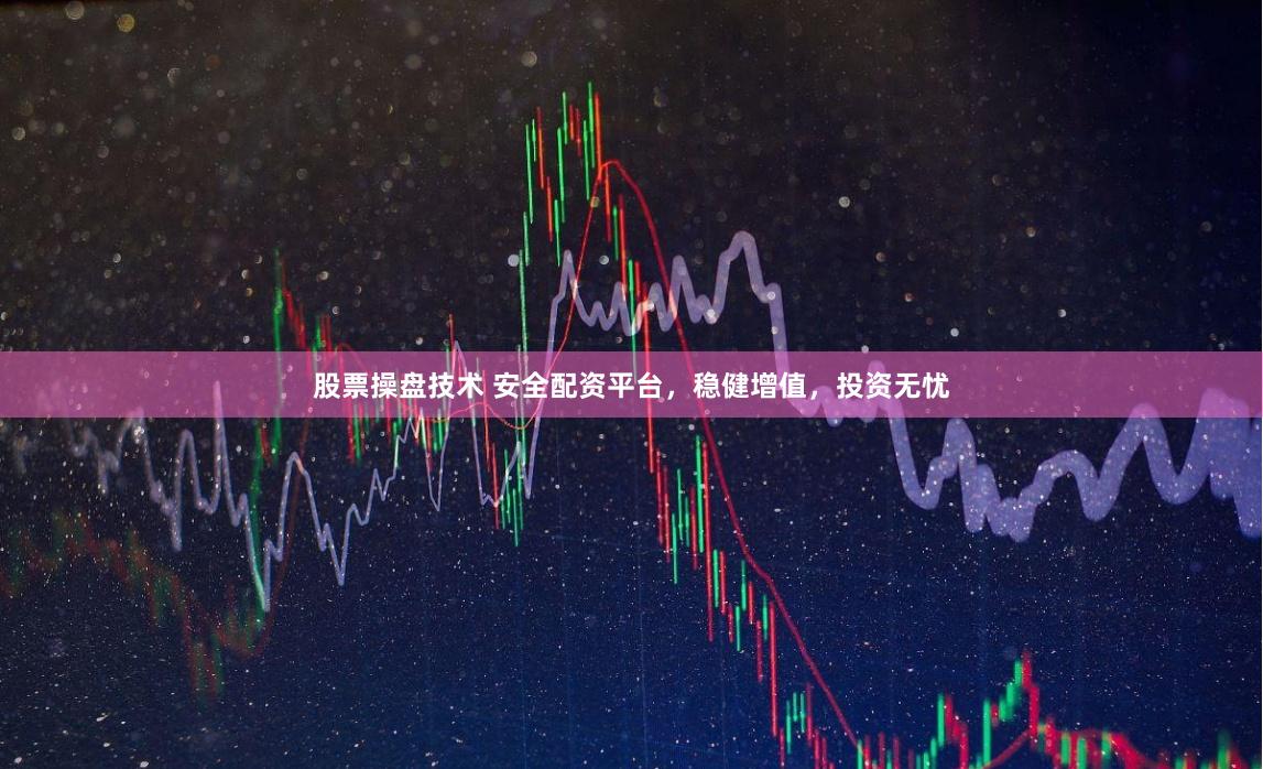 股票操盘技术 安全配资平台，稳健增值，投资无忧