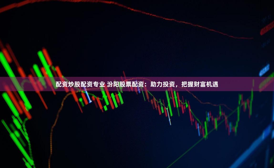 配资炒股配资专业 汾阳股票配资：助力投资，把握财富机遇