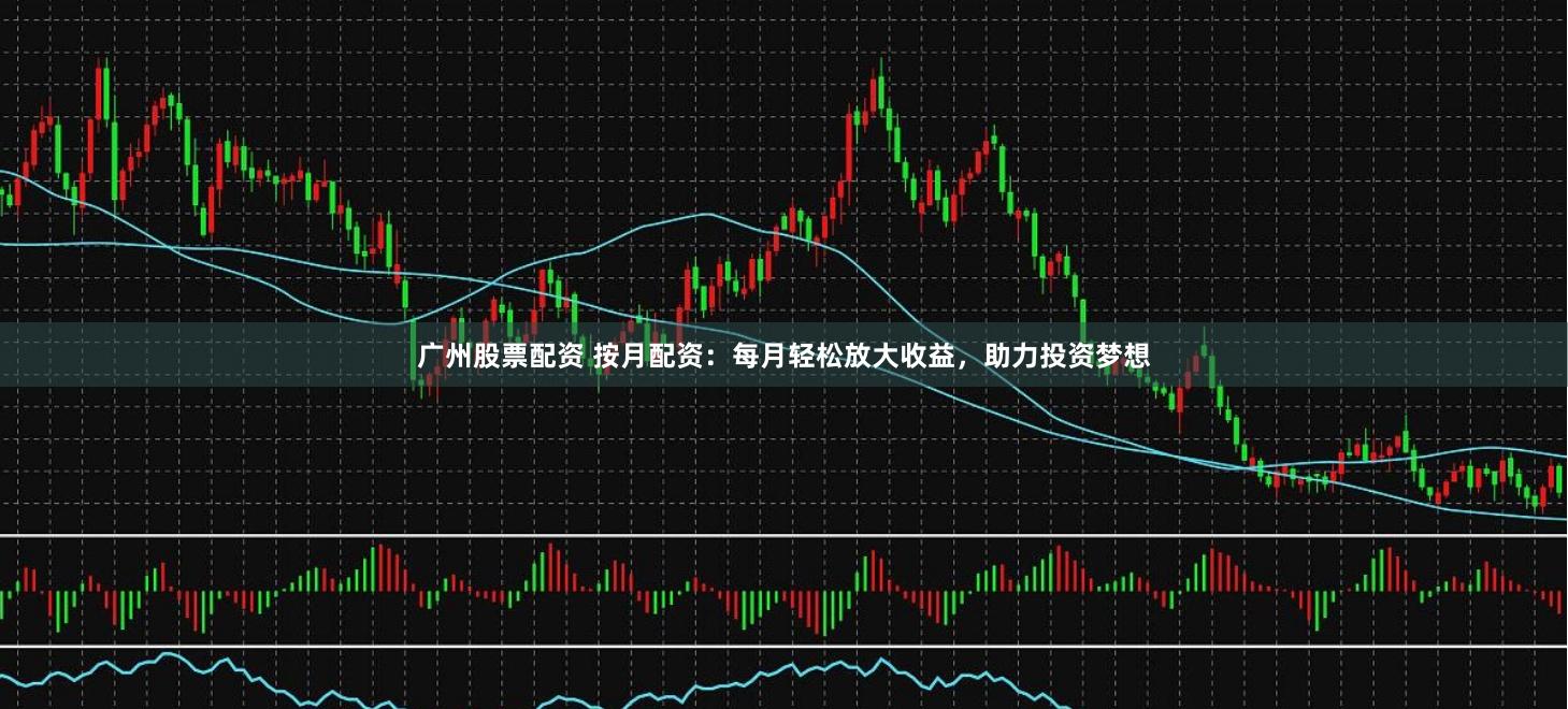 广州股票配资 按月配资：每月轻松放大收益，助力投资梦想