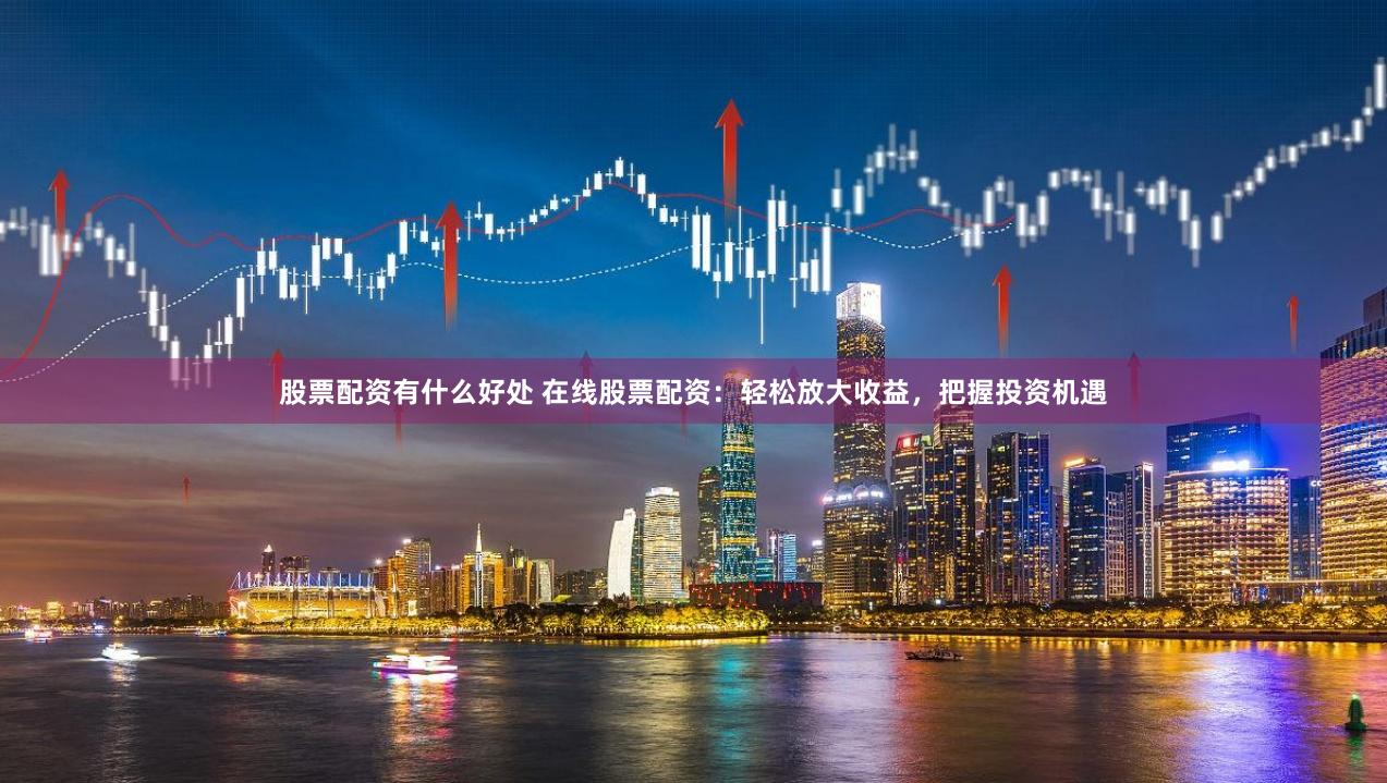股票配资有什么好处 在线股票配资：轻松放大收益，把握投资机遇