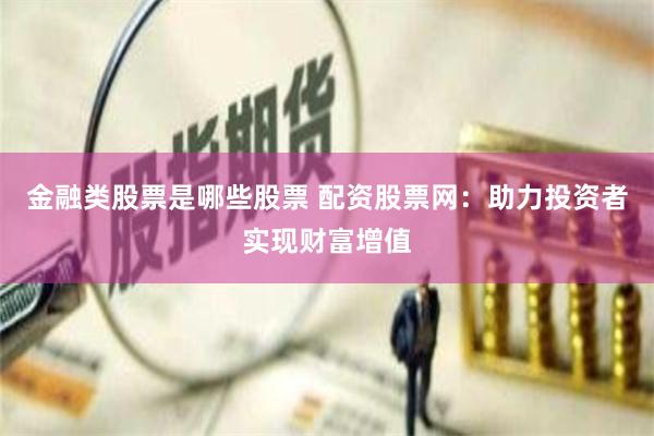 金融类股票是哪些股票 配资股票网：助力投资者实现财富增值