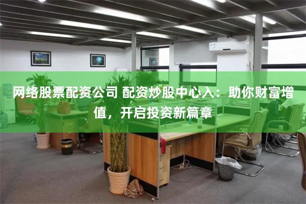 网络股票配资公司 配资炒股中心入：助你财富增值，开启投资新篇章