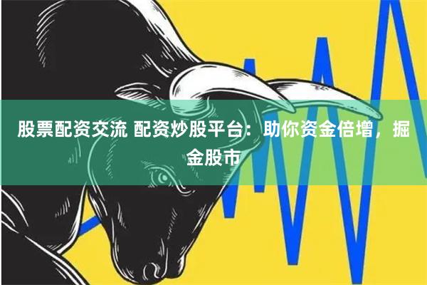 股票配资交流 配资炒股平台：助你资金倍增，掘金股市
