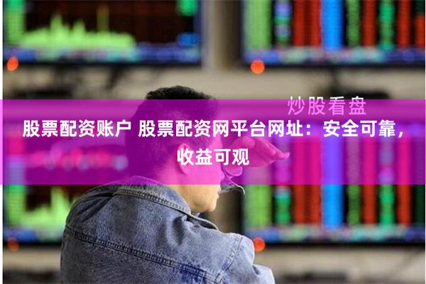 股票配资账户 股票配资网平台网址：安全可靠，收益可观