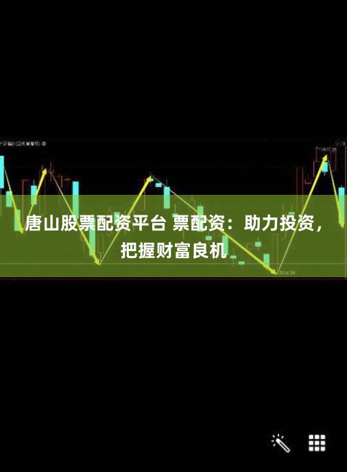 唐山股票配资平台 票配资：助力投资，把握财富良机