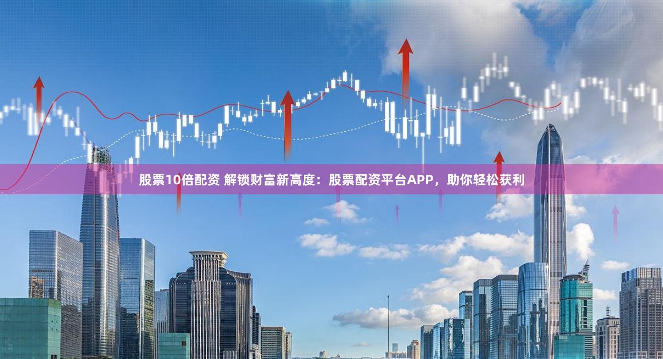 股票10倍配资 解锁财富新高度：股票配资平台APP，助你轻松获利