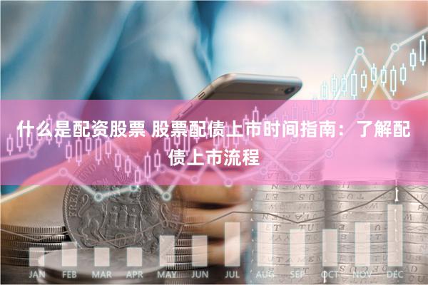 什么是配资股票 股票配债上市时间指南：了解配债上市流程