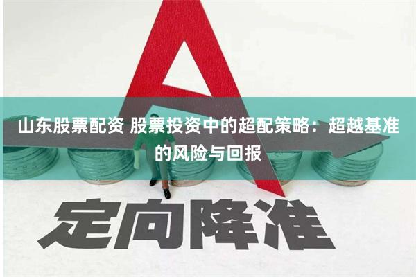 山东股票配资 股票投资中的超配策略：超越基准的风险与回报