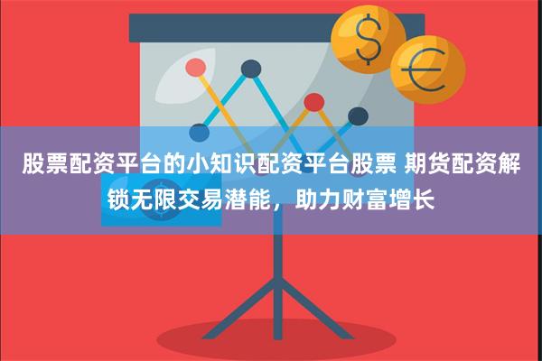 股票配资平台的小知识配资平台股票 期货配资解锁无限交易潜能，助力财富增长