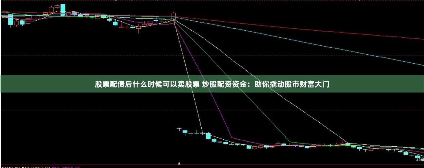 股票配债后什么时候可以卖股票 炒股配资资金：助你撬动股市财富大门