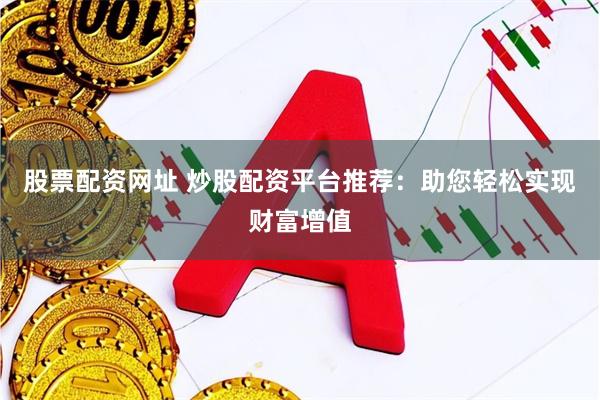 股票配资网址 炒股配资平台推荐：助您轻松实现财富增值
