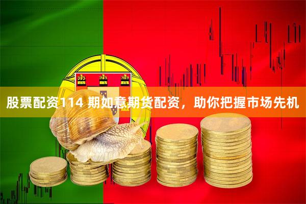 股票配资114 期如意期货配资，助你把握市场先机