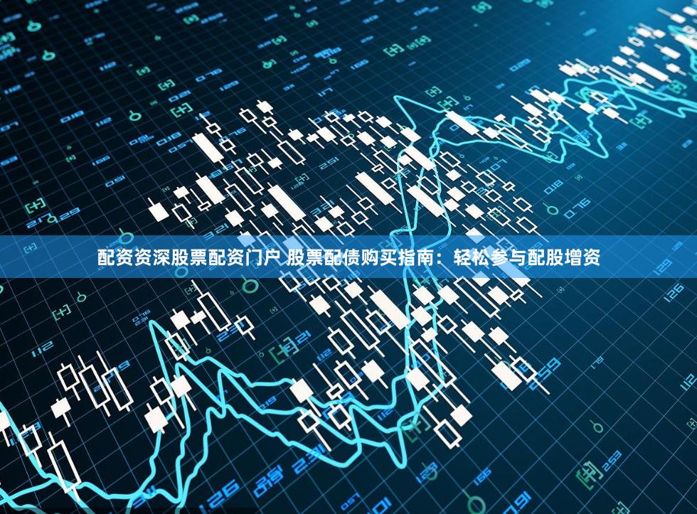 配资资深股票配资门户 股票配债购买指南：轻松参与配股增资