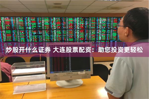 炒股开什么证券 大连股票配资：助您投资更轻松