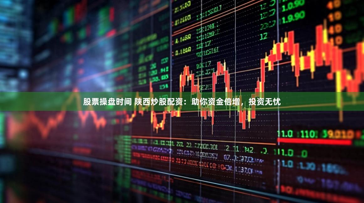 股票操盘时间 陕西炒股配资：助你资金倍增，投资无忧