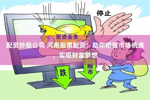 配资炒股公司 河南股票配资：助你把握市场机遇，实现财富梦想