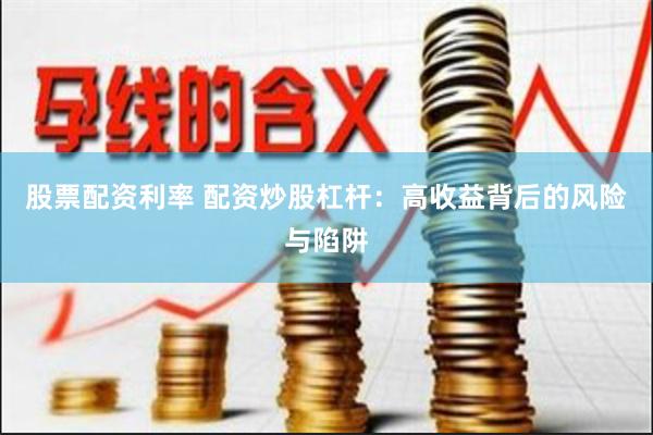 股票配资利率 配资炒股杠杆：高收益背后的风险与陷阱
