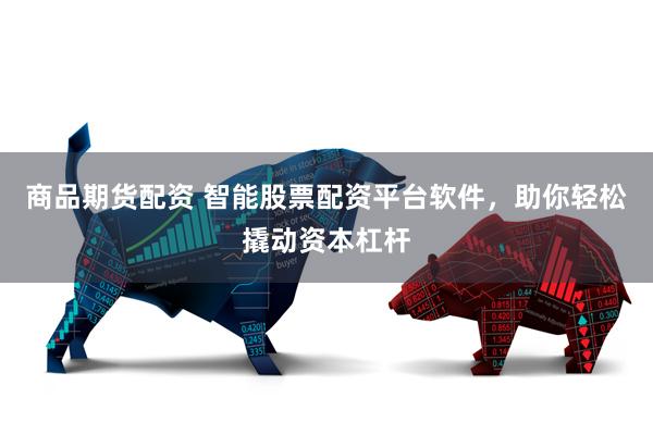 商品期货配资 智能股票配资平台软件，助你轻松撬动资本杠杆