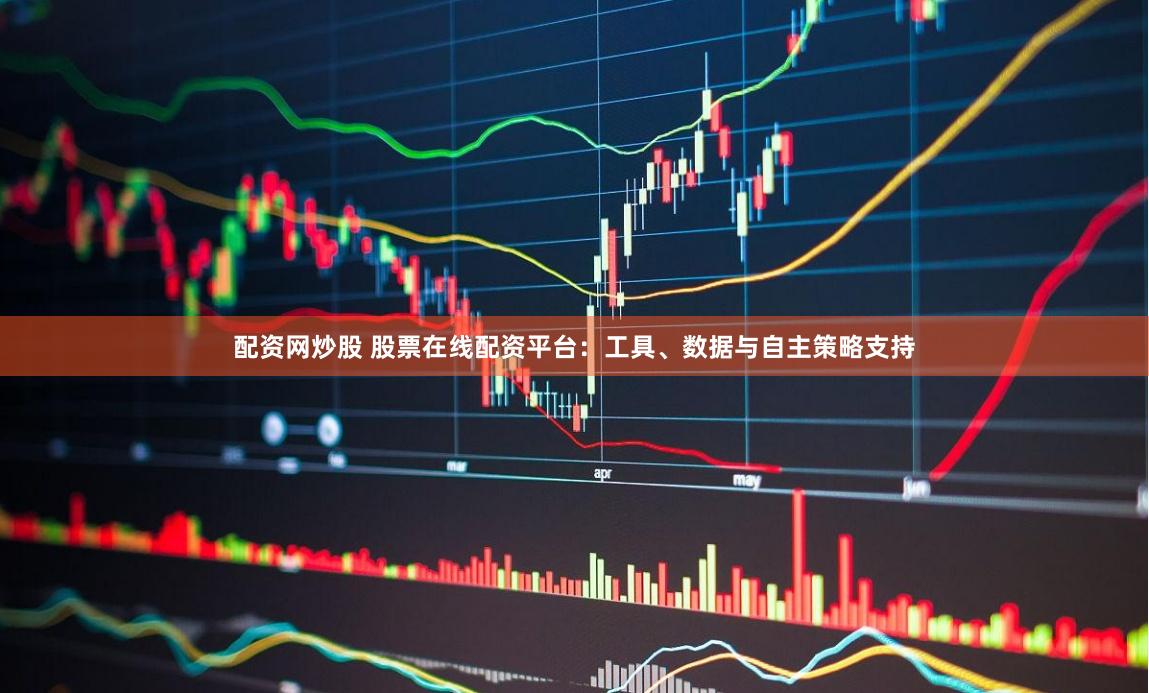 配资网炒股 股票在线配资平台：工具、数据与自主策略支持