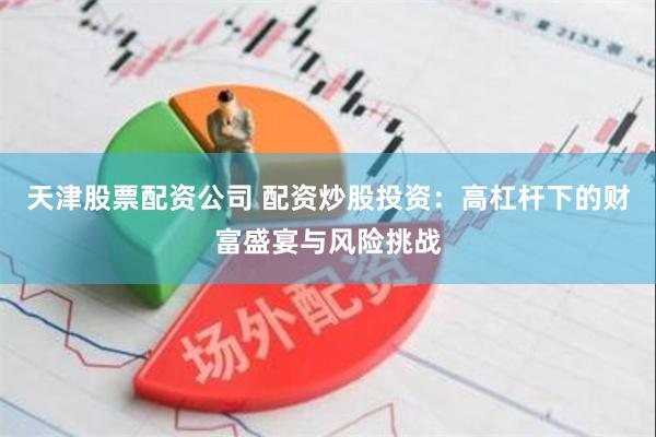 天津股票配资公司 配资炒股投资：高杠杆下的财富盛宴与风险挑战