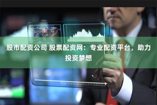 股市配资公司 股票配资网：专业配资平台，助力投资梦想