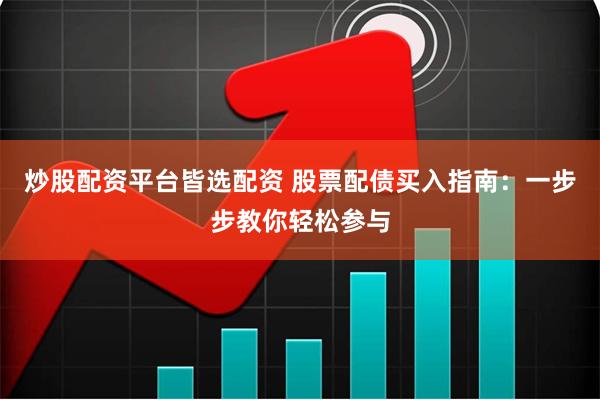 炒股配资平台皆选配资 股票配债买入指南：一步步教你轻松参与