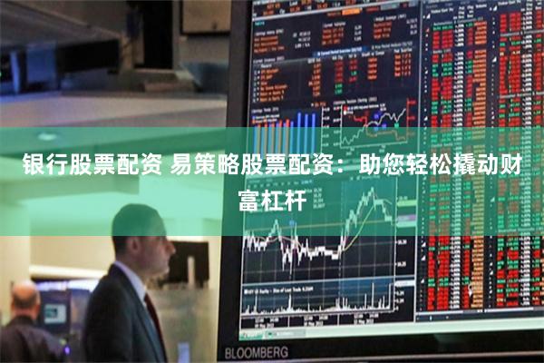 银行股票配资 易策略股票配资：助您轻松撬动财富杠杆