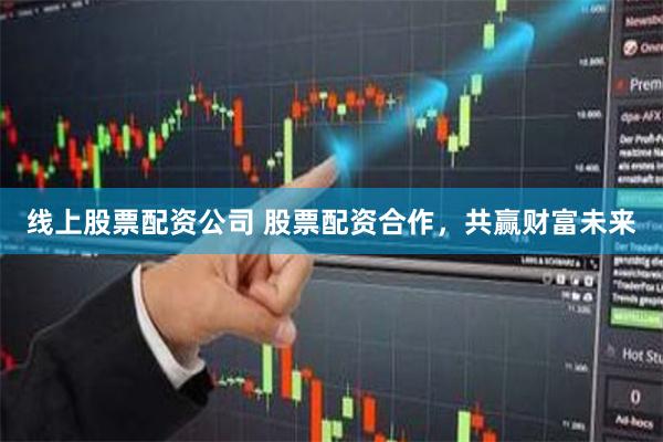 线上股票配资公司 股票配资合作，共赢财富未来