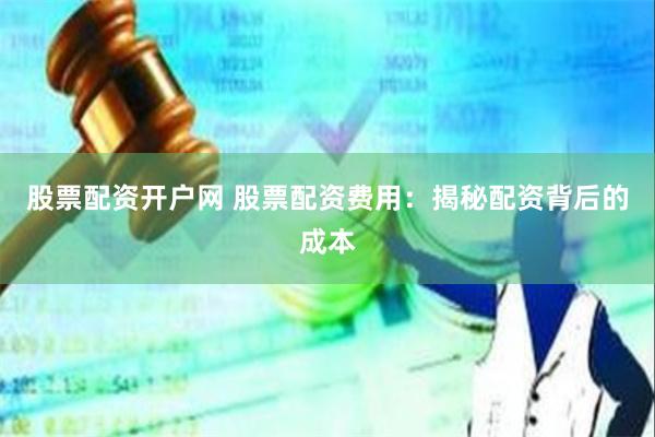 股票配资开户网 股票配资费用：揭秘配资背后的成本