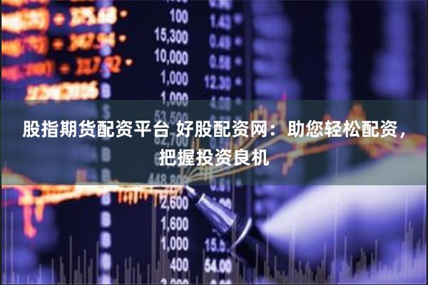 股指期货配资平台 好股配资网：助您轻松配资，把握投资良机