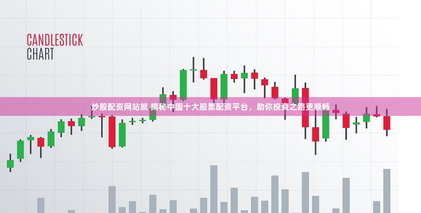 炒股配资网站就 揭秘中国十大股票配资平台，助你投资之路更顺畅