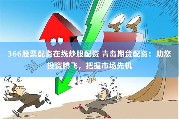 366股票配资在线炒股配资 青岛期货配资：助您投资腾飞，把握市场先机