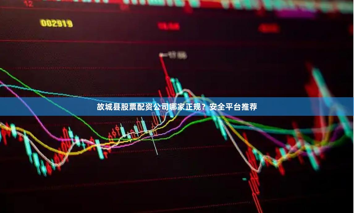 故城县股票配资公司哪家正规？安全平台推荐
