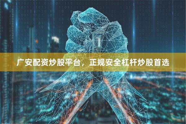 广安配资炒股平台，正规安全杠杆炒股首选