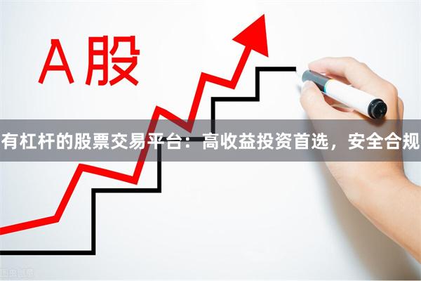 有杠杆的股票交易平台：高收益投资首选，安全合规