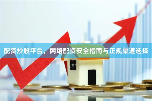 配资炒股平台，网络配资安全指南与正规渠道选择