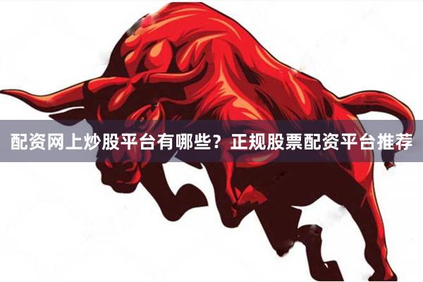配资网上炒股平台有哪些？正规股票配资平台推荐